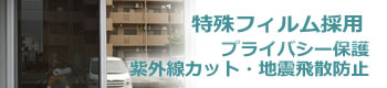 特殊窓フィルム採用　プライバシー保護・紫外線カット・地震飛散防止